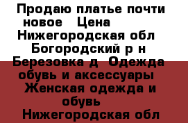 Продаю платье почти новое › Цена ­ 1 500 - Нижегородская обл., Богородский р-н, Березовка д. Одежда, обувь и аксессуары » Женская одежда и обувь   . Нижегородская обл.